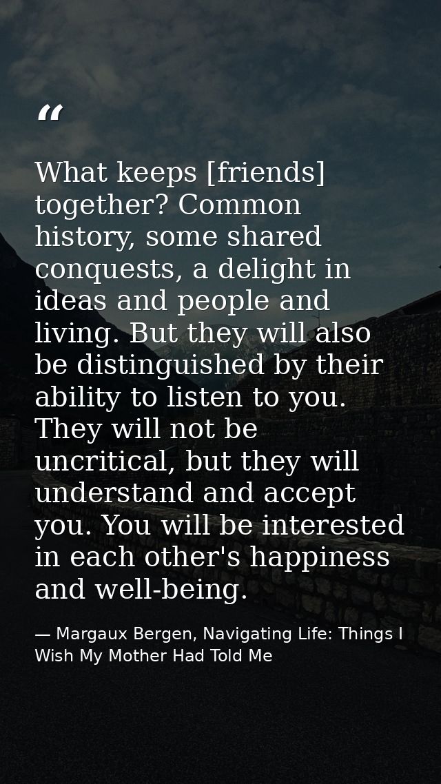 What keeps [friends] together? Common history, some shared conquests, a delight in ideas and people and living. But they — Margaux Bergen, Navigating Life: Things I Wish My Mother Had Told Me