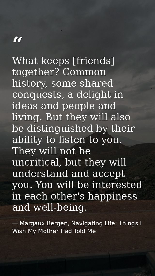 What keeps [friends] together? Common history, some shared conquests, a delight in ideas and people and living. But they — Margaux Bergen, Navigating Life: Things I Wish My Mother Had Told Me