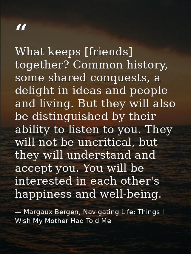 What keeps [friends] together? Common history, some shared conquests, a delight in ideas and people and living. But they — Margaux Bergen, Navigating Life: Things I Wish My Mother Had Told Me