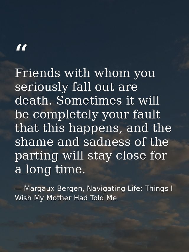 Friends with whom you seriously fall out are death. Sometimes it will be completely your fault that this happens, and th — Margaux Bergen, Navigating Life: Things I Wish My Mother Had Told Me