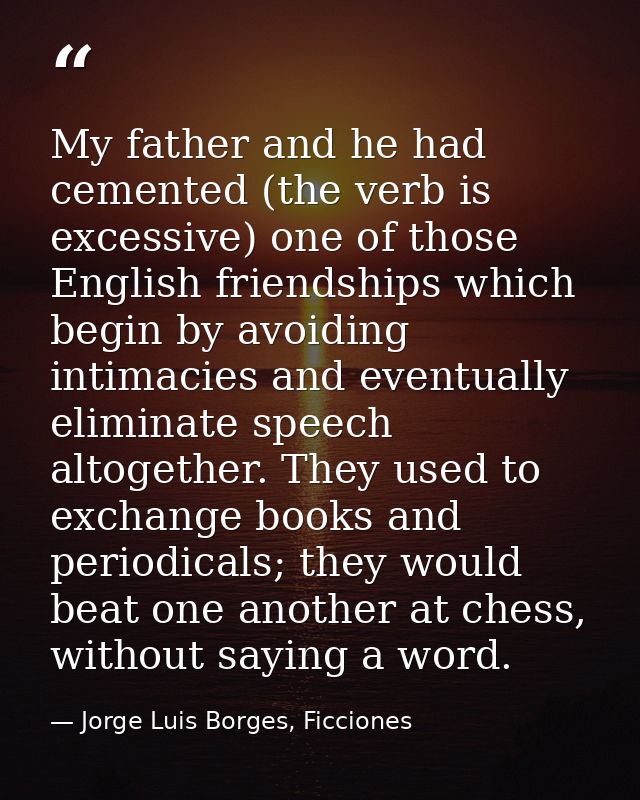 My father and he had cemented (the verb is excessive) one of those English friendships which begin by avoiding intimacie — Jorge Luis Borges, Ficciones