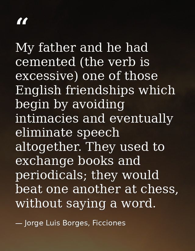 My father and he had cemented (the verb is excessive) one of those English friendships which begin by avoiding intimacie — Jorge Luis Borges, Ficciones