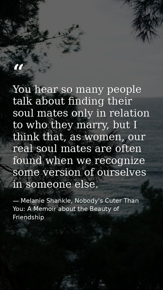 You hear so many people talk about finding their soul mates only in relation to who they marry, but I think that, as wom — Melanie Shankle, Nobody's Cuter Than You: A Memoir about the Beauty of Friendship
