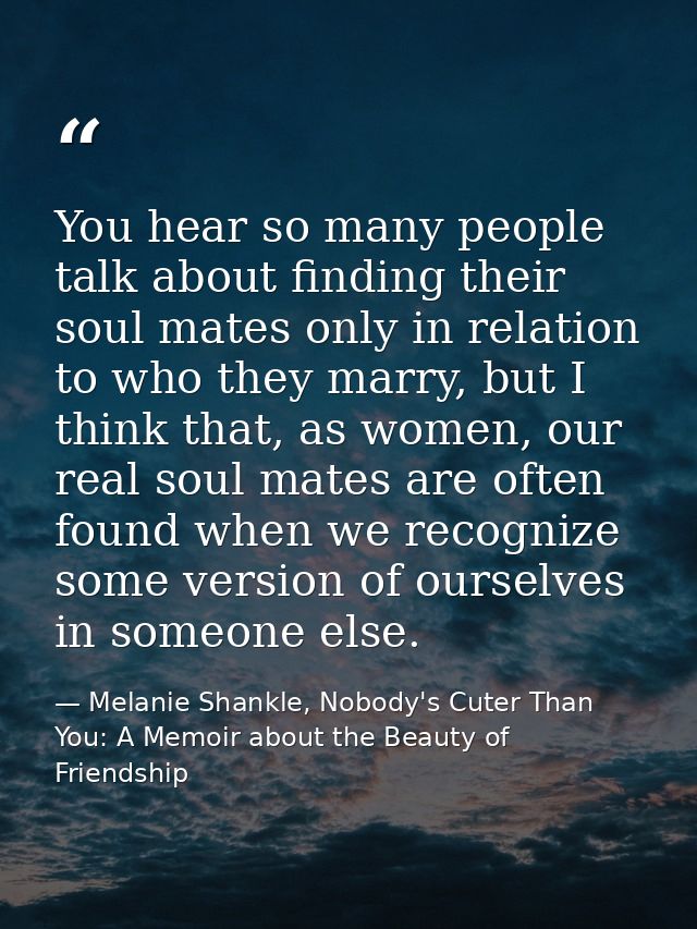 You hear so many people talk about finding their soul mates only in relation to who they marry, but I think that, as wom — Melanie Shankle, Nobody's Cuter Than You: A Memoir about the Beauty of Friendship