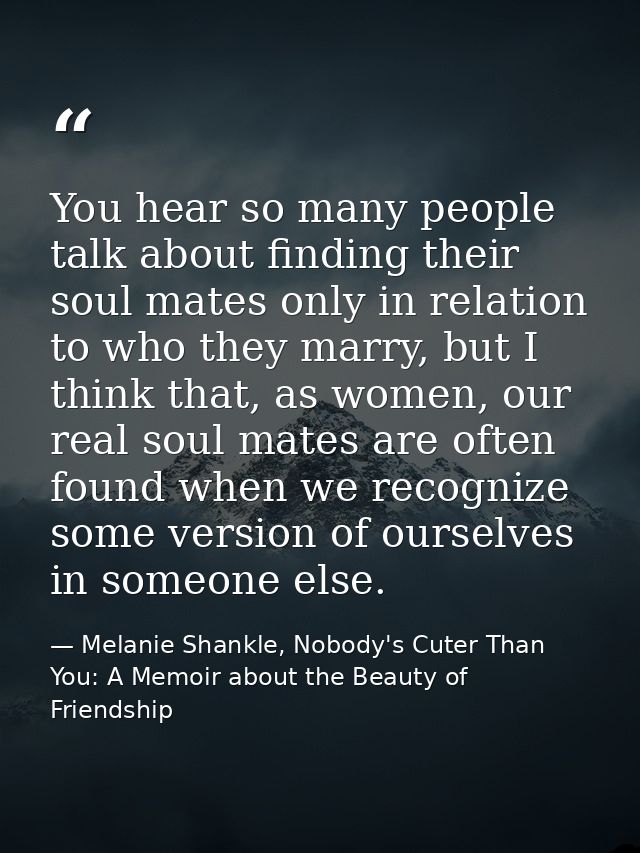 You hear so many people talk about finding their soul mates only in relation to who they marry, but I think that, as wom — Melanie Shankle, Nobody's Cuter Than You: A Memoir about the Beauty of Friendship