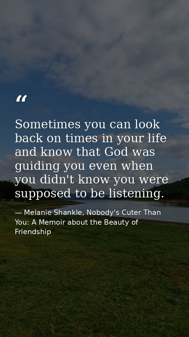 Sometimes you can look back on times in your life and know that God was guiding you even when you didn't know you were s — Melanie Shankle, Nobody's Cuter Than You: A Memoir about the Beauty of Friendship