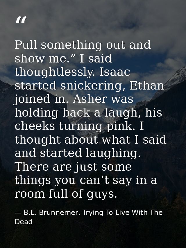 Pull something out and show me.” I said thoughtlessly. Isaac started snickering, Ethan joined in. Asher was holding back — B.L. Brunnemer, Trying To Live With The Dead