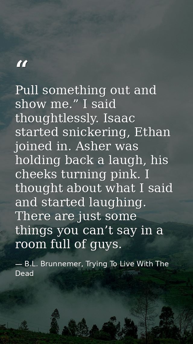 Pull something out and show me.” I said thoughtlessly. Isaac started snickering, Ethan joined in. Asher was holding back — B.L. Brunnemer, Trying To Live With The Dead
