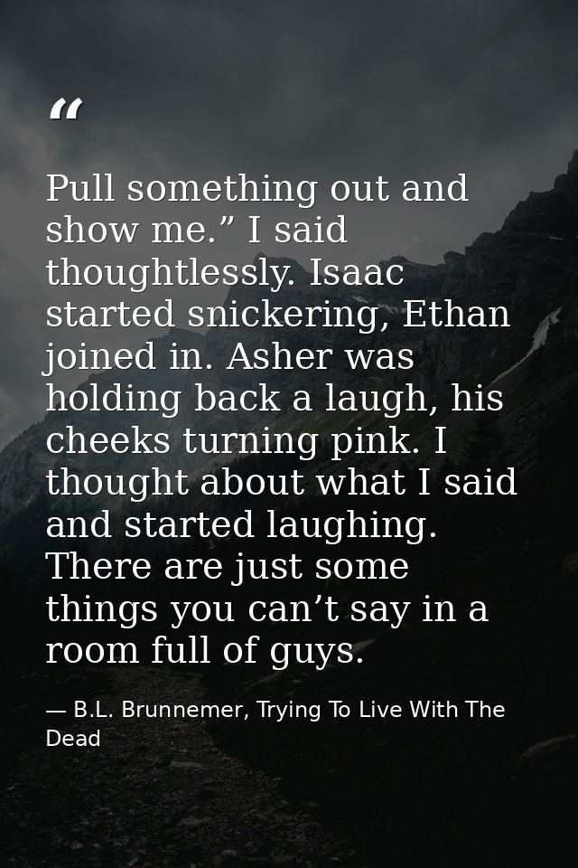 Pull something out and show me.” I said thoughtlessly. Isaac started snickering, Ethan joined in. Asher was holding back — B.L. Brunnemer, Trying To Live With The Dead