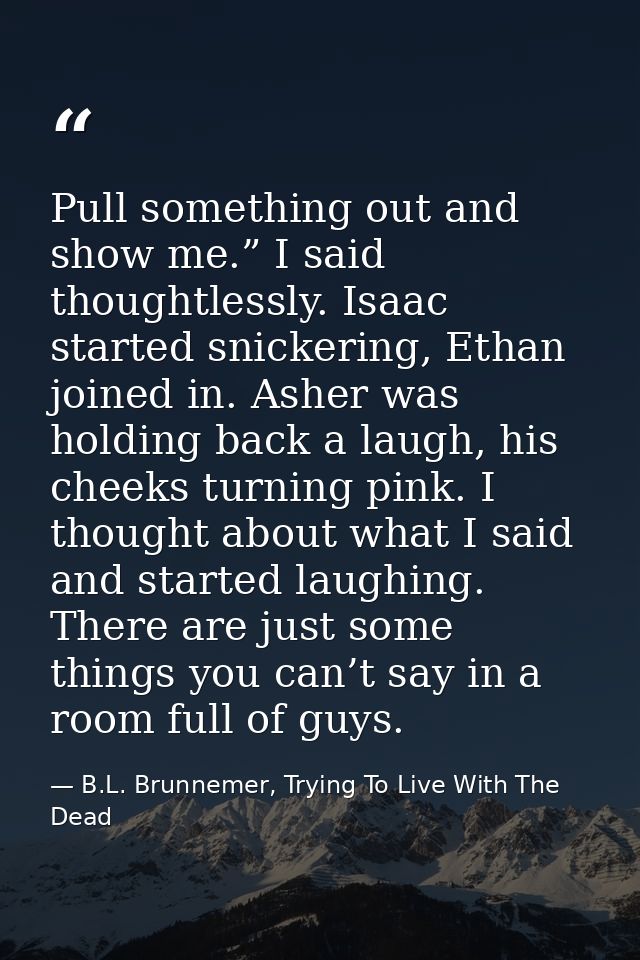 Pull something out and show me.” I said thoughtlessly. Isaac started snickering, Ethan joined in. Asher was holding back — B.L. Brunnemer, Trying To Live With The Dead