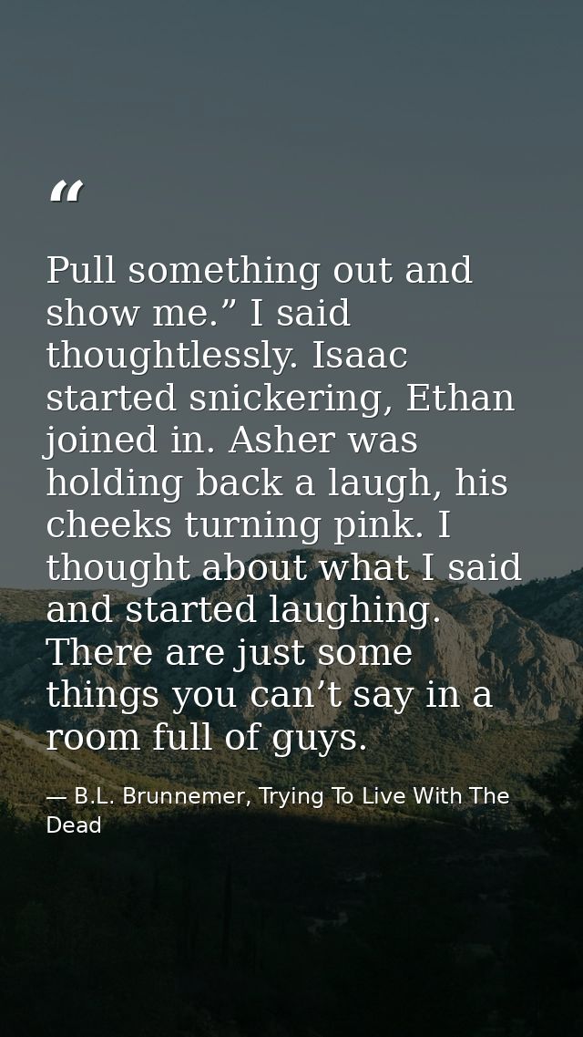 Pull something out and show me.” I said thoughtlessly. Isaac started snickering, Ethan joined in. Asher was holding back — B.L. Brunnemer, Trying To Live With The Dead