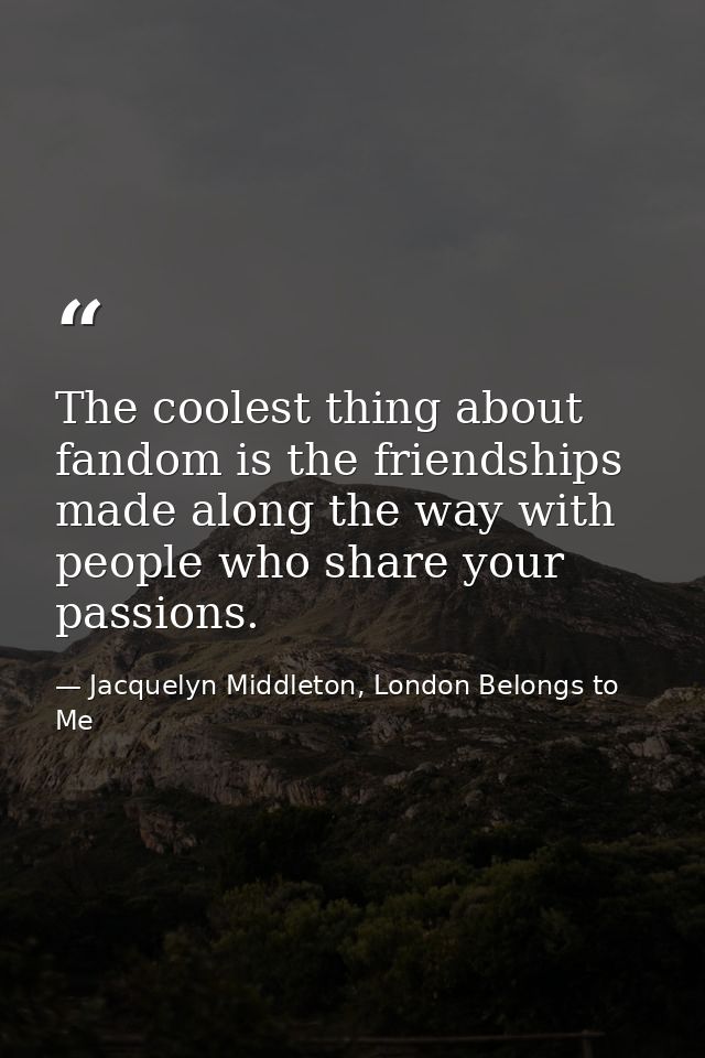 The coolest thing about fandom is the friendships made along the way with people who share your passions. — Jacquelyn Middleton, London Belongs to Me