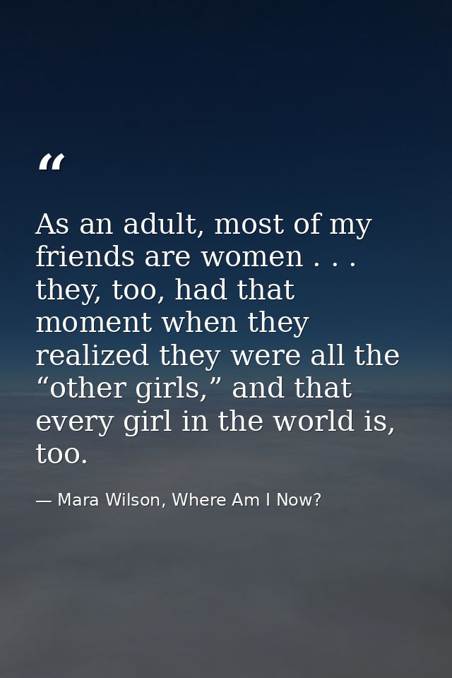 As an adult, most of my friends are women . . . they, too, had that moment when they realized they were all the “other g — Mara Wilson, Where Am I Now?
