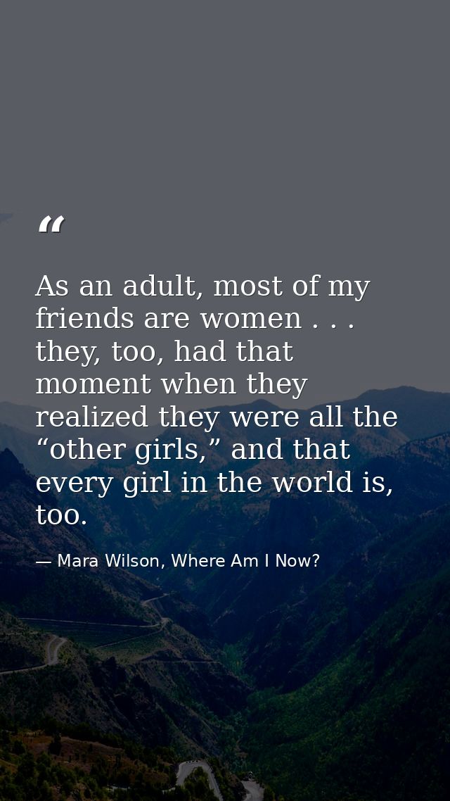 As an adult, most of my friends are women . . . they, too, had that moment when they realized they were all the “other g — Mara Wilson, Where Am I Now?