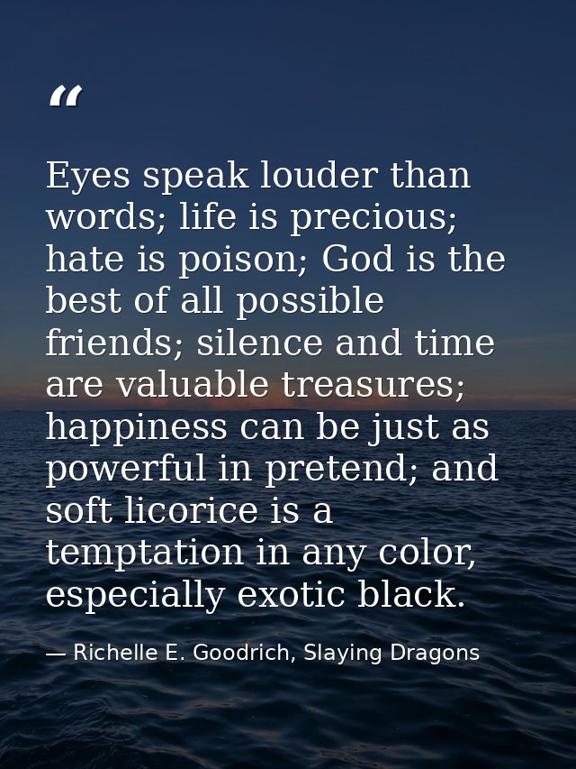 Eyes speak louder than words; life is precious; hate is poison; God is the best of all possible friends; silence and tim — Richelle E. Goodrich, Slaying Dragons