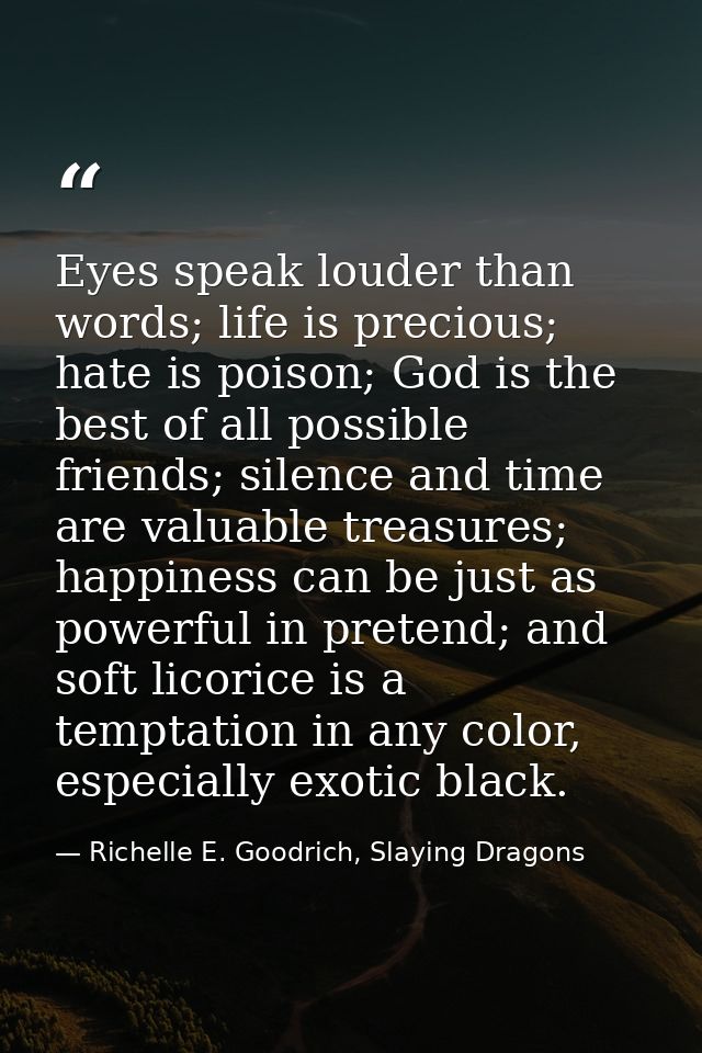 Eyes speak louder than words; life is precious; hate is poison; God is the best of all possible friends; silence and tim — Richelle E. Goodrich, Slaying Dragons