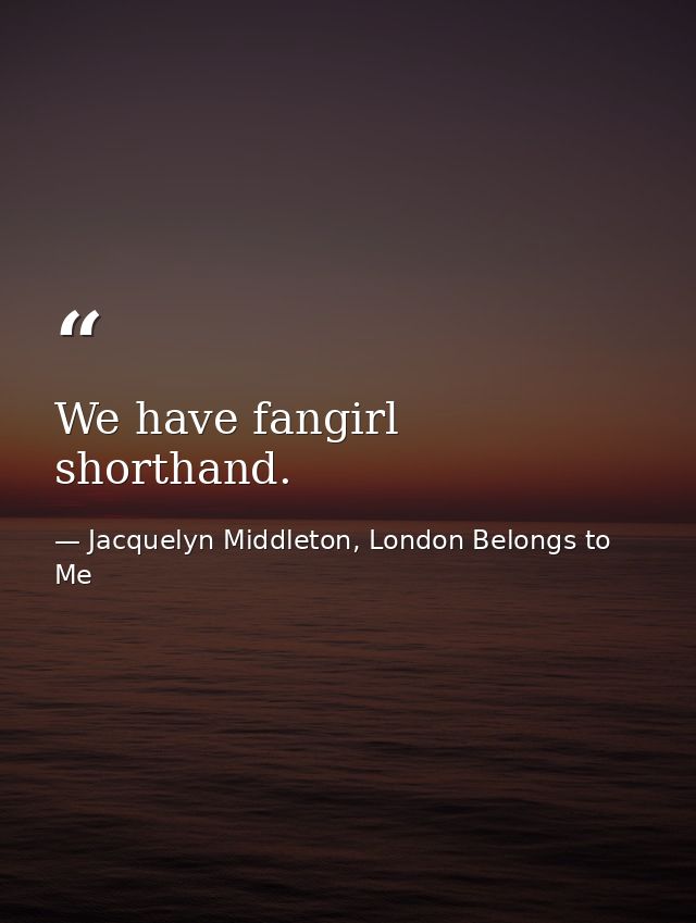 We have fangirl shorthand. — Jacquelyn Middleton, London Belongs to Me