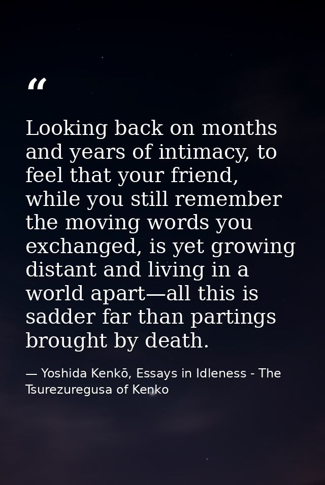 Looking back on months and years of intimacy, to feel that your friend, while you still remember the moving words you ex — Yoshida Kenkō, Essays in Idleness - The Tsurezuregusa of Kenko