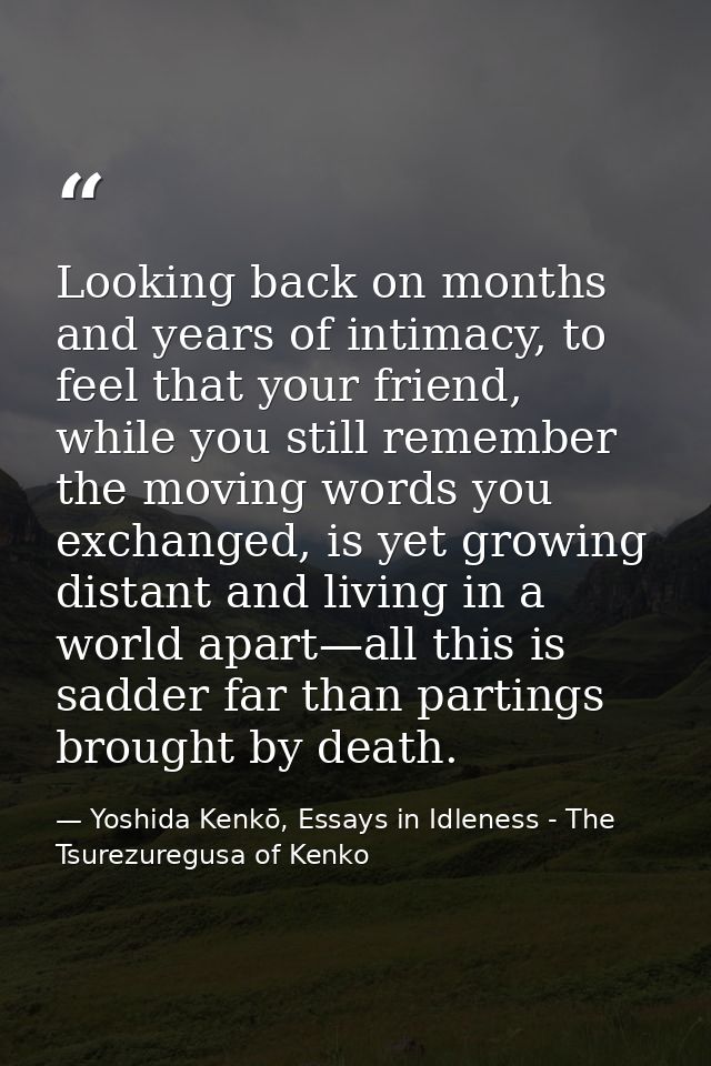 Looking back on months and years of intimacy, to feel that your friend, while you still remember the moving words you ex — Yoshida Kenkō, Essays in Idleness - The Tsurezuregusa of Kenko