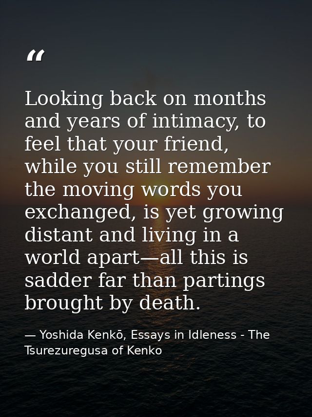 Looking back on months and years of intimacy, to feel that your friend, while you still remember the moving words you ex — Yoshida Kenkō, Essays in Idleness - The Tsurezuregusa of Kenko