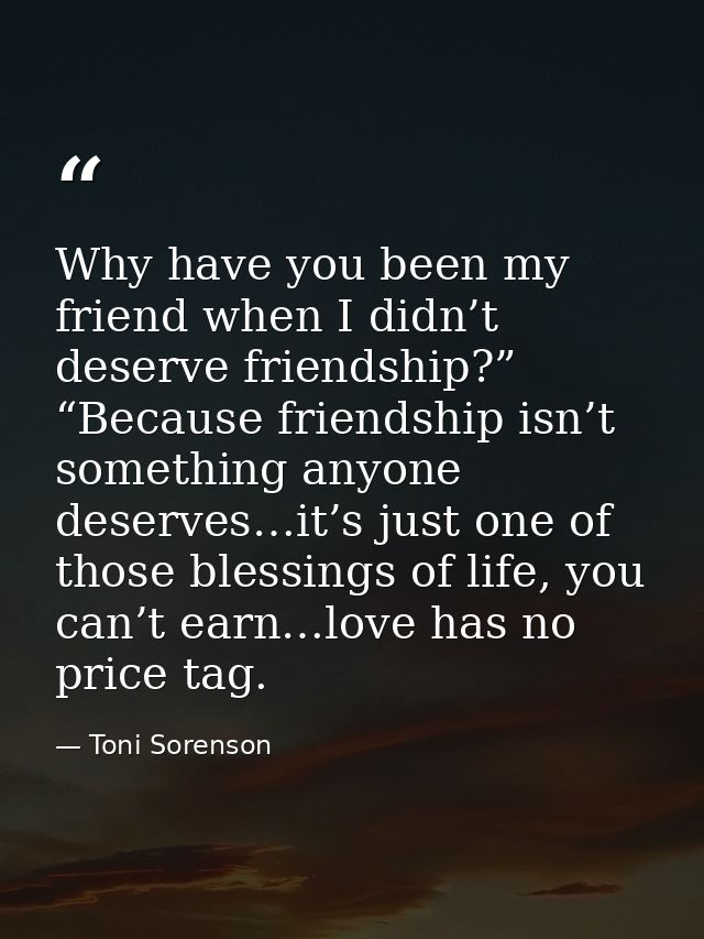 Why have you been my friend when I didn’t deserve friendship?” “Because friendship isn’t something anyone deserves…it’s  — Toni Sorenson