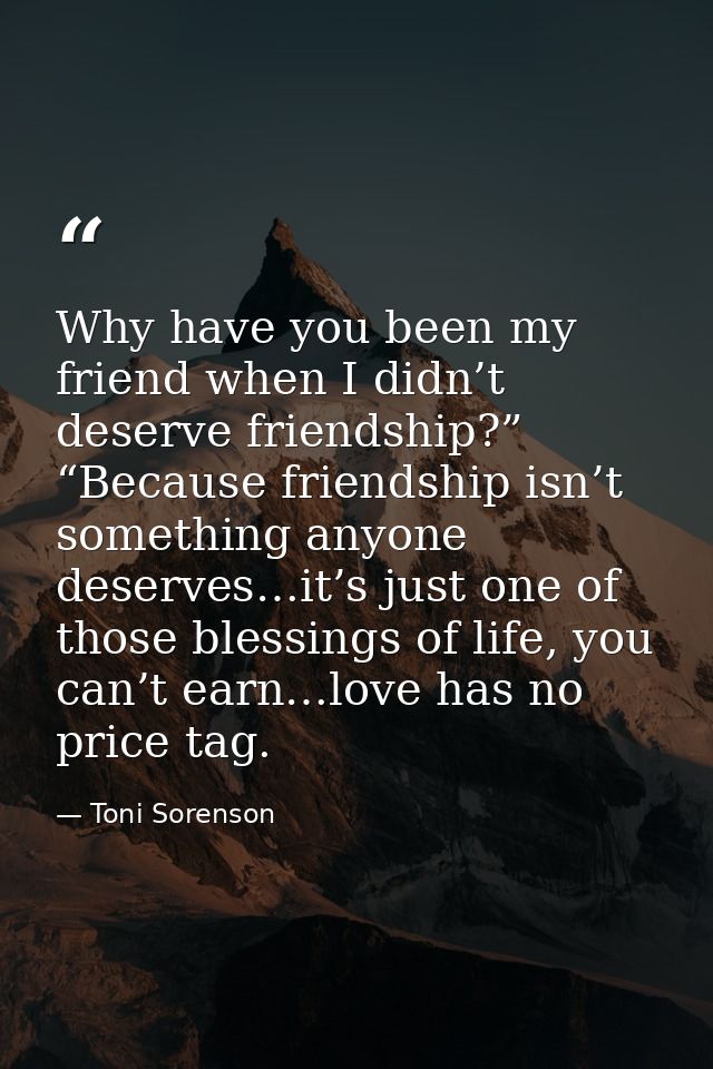 Why have you been my friend when I didn’t deserve friendship?” “Because friendship isn’t something anyone deserves…it’s  — Toni Sorenson