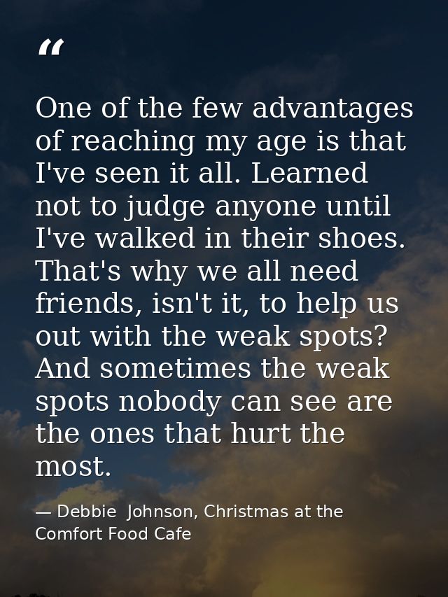 One of the few advantages of reaching my age is that I've seen it all. Learned not to judge anyone until I've walked in  — Debbie  Johnson, Christmas at the Comfort Food Cafe