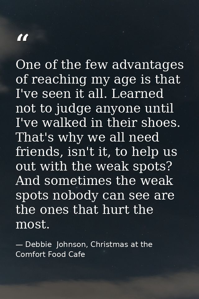 One of the few advantages of reaching my age is that I've seen it all. Learned not to judge anyone until I've walked in  — Debbie  Johnson, Christmas at the Comfort Food Cafe