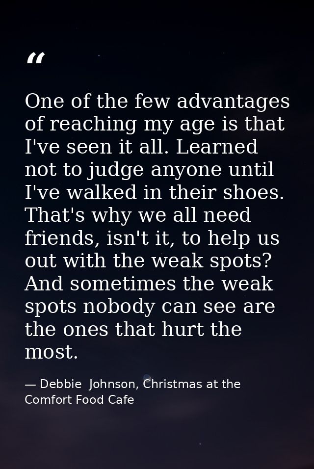 One of the few advantages of reaching my age is that I've seen it all. Learned not to judge anyone until I've walked in  — Debbie  Johnson, Christmas at the Comfort Food Cafe