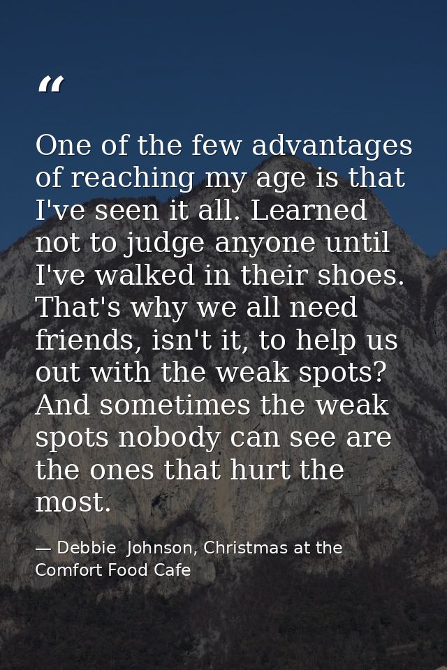 One of the few advantages of reaching my age is that I've seen it all. Learned not to judge anyone until I've walked in  — Debbie  Johnson, Christmas at the Comfort Food Cafe