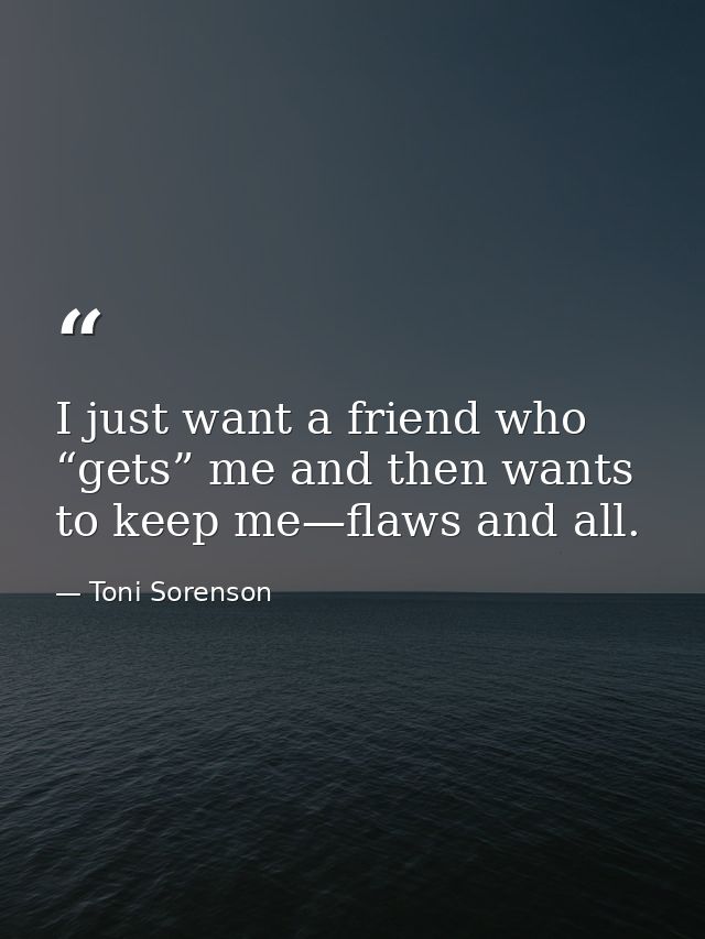 I just want a friend who “gets” me and then wants to keep me—flaws and all. — Toni Sorenson