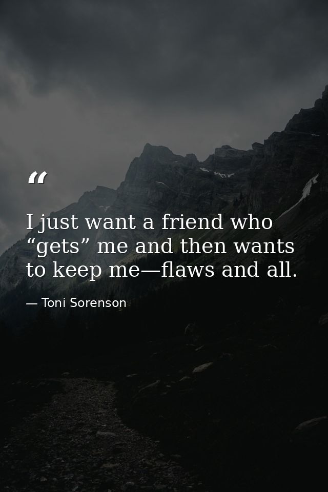 I just want a friend who “gets” me and then wants to keep me—flaws and all. — Toni Sorenson