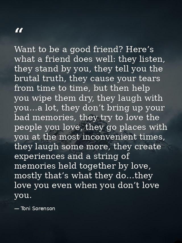 Want to be a good friend? Here’s what a friend does well: they listen, they stand by you, they tell you the brutal truth — Toni Sorenson