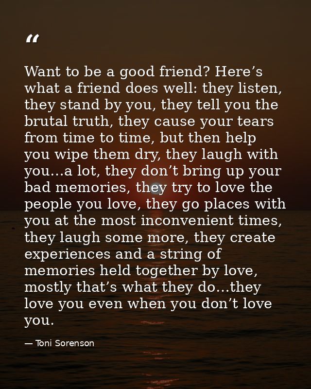 Want to be a good friend? Here’s what a friend does well: they listen, they stand by you, they tell you the brutal truth — Toni Sorenson