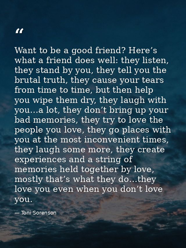 Want to be a good friend? Here’s what a friend does well: they listen, they stand by you, they tell you the brutal truth — Toni Sorenson