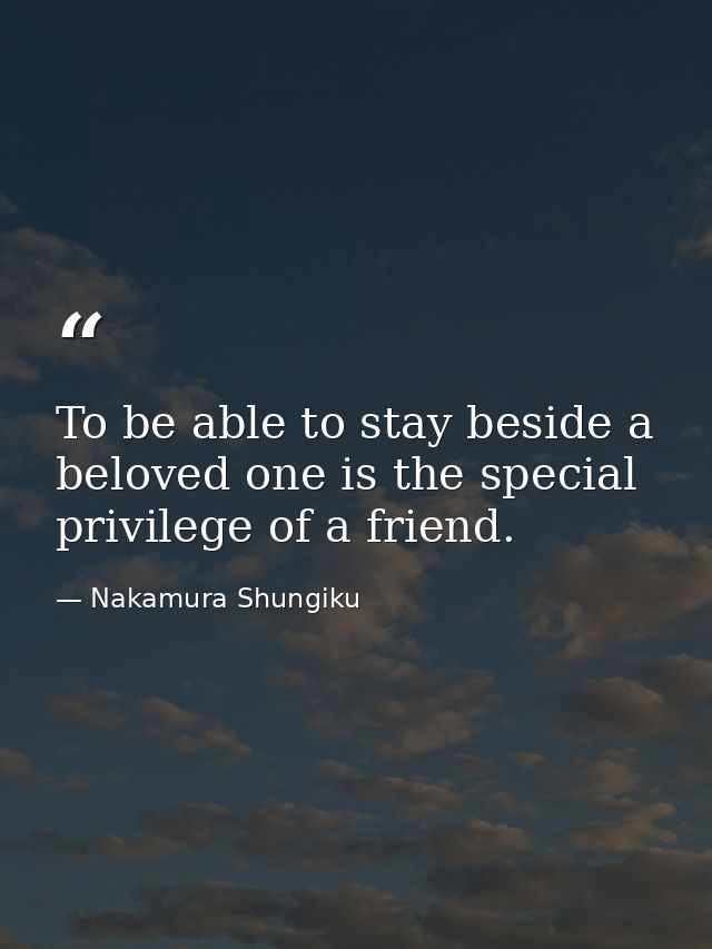 To be able to stay beside a beloved one is the special privilege of a friend. — Nakamura Shungiku