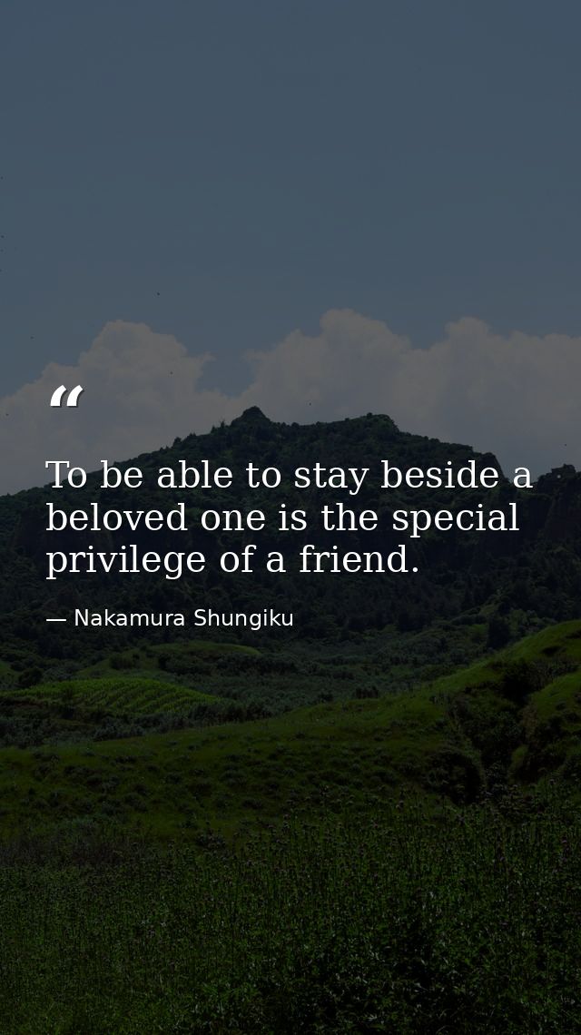 To be able to stay beside a beloved one is the special privilege of a friend. — Nakamura Shungiku