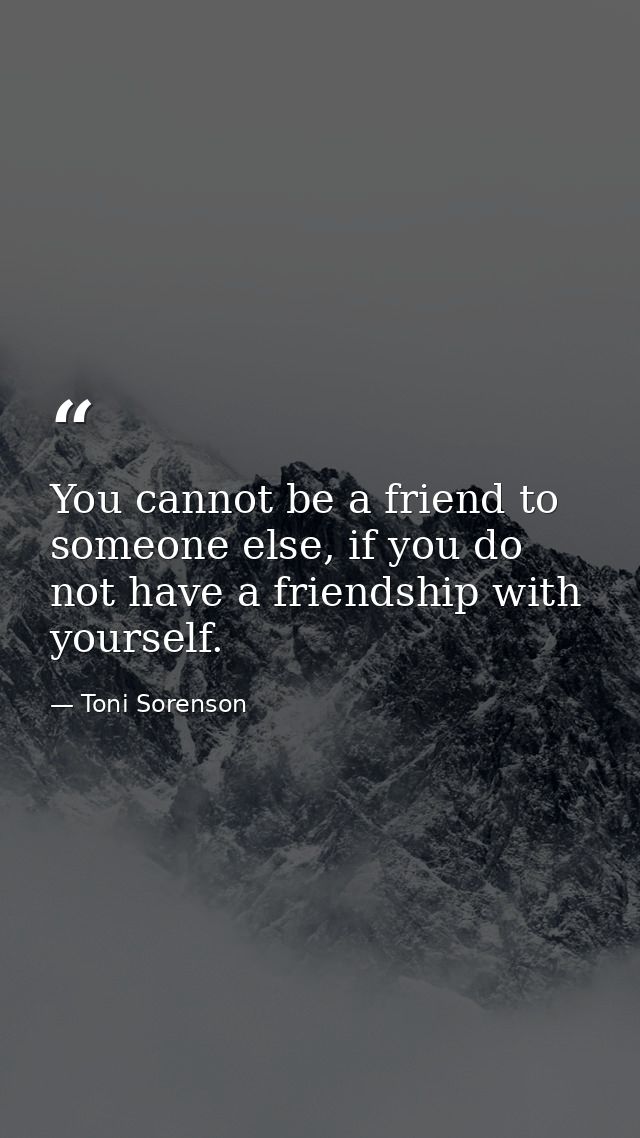 You cannot be a friend to someone else, if you do not have a friendship with yourself. — Toni Sorenson