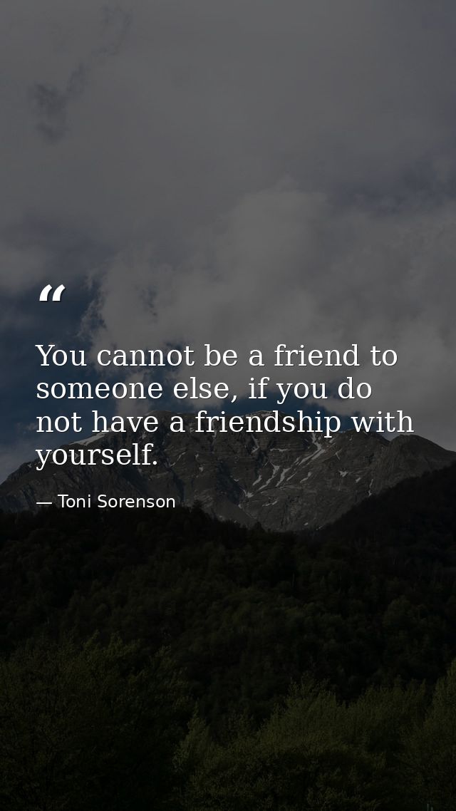 You cannot be a friend to someone else, if you do not have a friendship with yourself. — Toni Sorenson