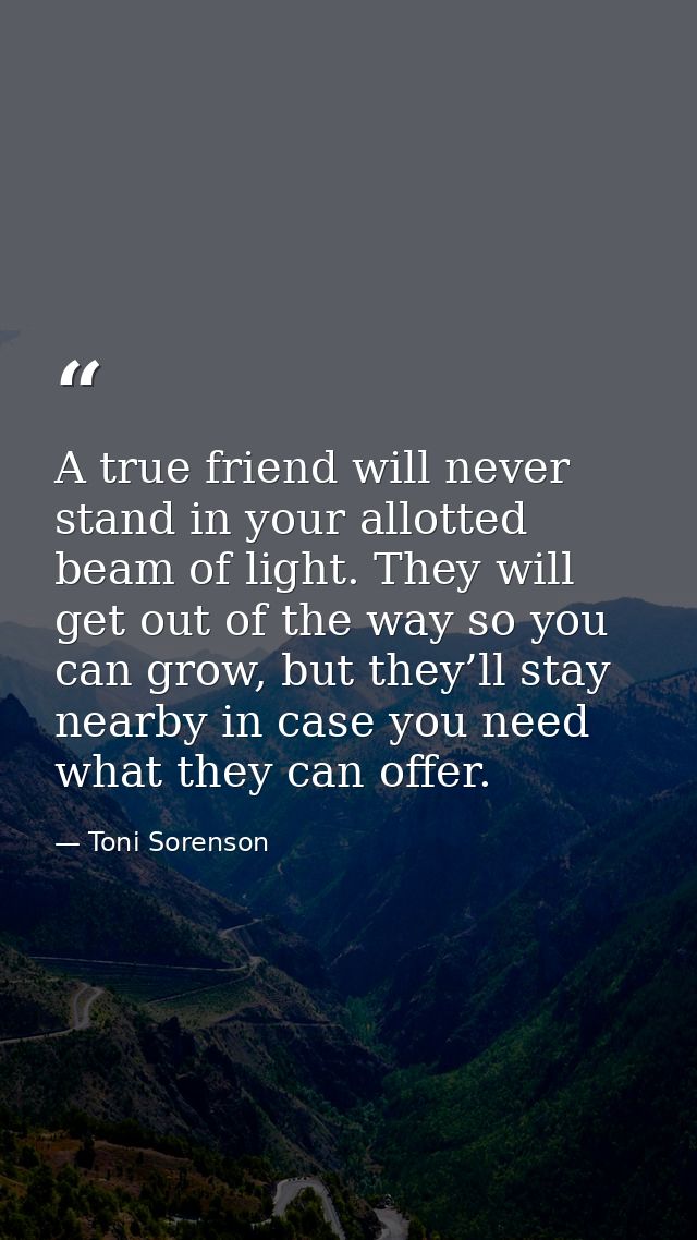 A true friend will never stand in your allotted beam of light. They will get out of the way so you can grow, but they’ll — Toni Sorenson