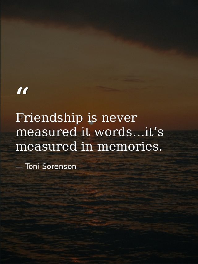 Friendship is never measured it words…it’s measured in memories. — Toni Sorenson