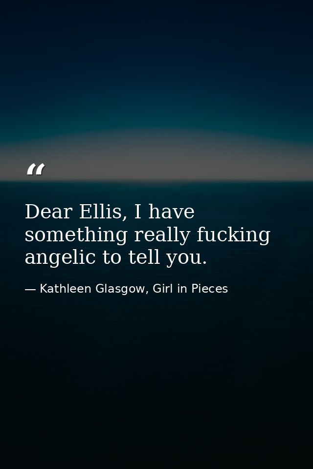 Dear Ellis, I have something really fucking angelic to tell you. — Kathleen Glasgow, Girl in Pieces
