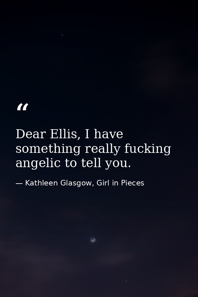 Dear Ellis, I have something really fucking angelic to tell you. — Kathleen Glasgow, Girl in Pieces