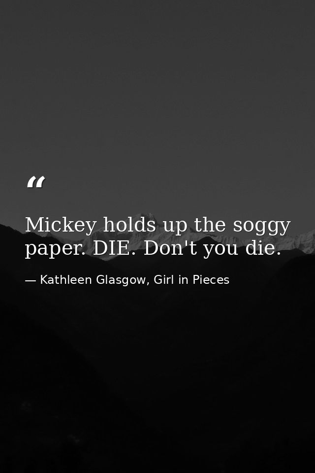 Mickey holds up the soggy paper. DIE. Don't you die. — Kathleen Glasgow, Girl in Pieces