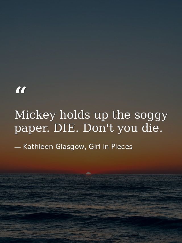 Mickey holds up the soggy paper. DIE. Don't you die. — Kathleen Glasgow, Girl in Pieces