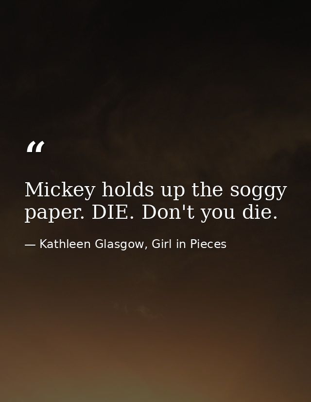 Mickey holds up the soggy paper. DIE. Don't you die. — Kathleen Glasgow, Girl in Pieces
