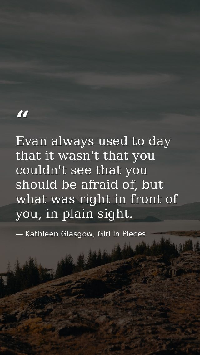 Evan always used to day that it wasn't that you couldn't see that you should be afraid of, but what was right in front o — Kathleen Glasgow, Girl in Pieces