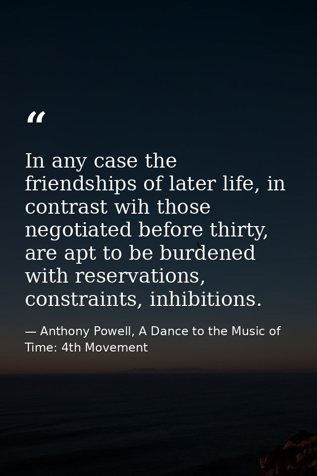 In any case the friendships of later life, in contrast wih those negotiated before thirty, are apt to be burdened with r — Anthony Powell, A Dance to the Music of Time: 4th Movement