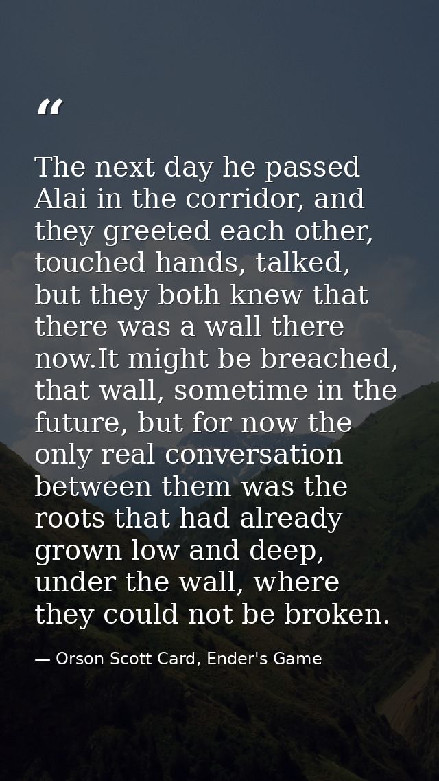The next day he passed Alai in the corridor, and they greeted each other, touched hands, talked, but they both knew that — Orson Scott Card, Ender's Game