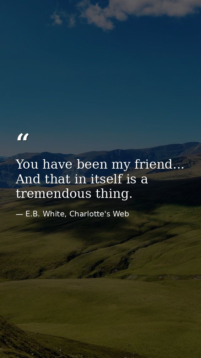You have been my friend... And that in itself is a tremendous thing. — E.B. White, Charlotte's Web